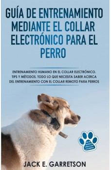 Guía De Entrenamiento Mediante El Collar Electrónico Para El Perro-Todo Lo Que Necesita Saber Acerca Del Entrenamiento Con El Collar Remoto Para Perros