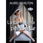 La Cameriera Personale-Un Romanzo Bollente Ed Intenso Di Aurelia Hilton Vol. 23
