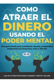 Cómo Atraer El Dinero Usando El Poder Mental-Una Guía Simple Para Manifestar Riqueza, Prosperidad, Independencia Financiera, Éxito Y Libertad