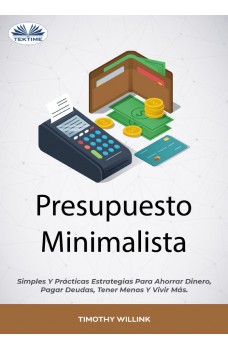 Presupuesto Minimalista-Simples Y Prácticas Estrategias Para Ahorrar Dinero, Pagar Deudas, Tener Menos Y Vivir Más.