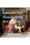 Romanticised History Of The War Of Troy-A Novel Freely Based On The Iliad Of Homer