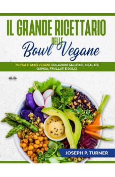 Il Grande Ricettario Delle Bowl Vegane-70 Piatti Unici Vegani, Colazioni Salutari, Insalate, Quinoa, Frullati E Dolci
