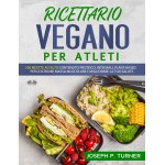 Ricettario Vegano Per Atleti-100 Ricette Proteiche, Integrali E Vegetali Per Costruire Massa Muscolare E Migliorare La Tua Salute