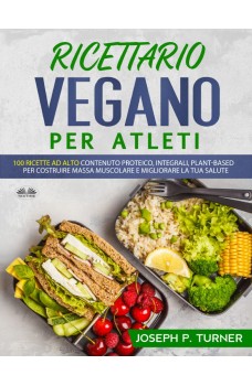 Ricettario Vegano Per Atleti-100 Ricette Proteiche, Integrali E Vegetali Per Costruire Massa Muscolare E Migliorare La Tua Salute