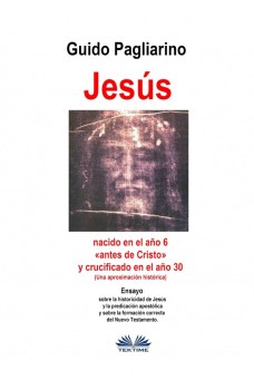 Jesús, Nacido En El Año 6 «antes De Cristo» Y Crucificado En El Año 30 (Una Aproximación Histórica)-Ensayo