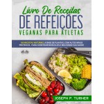 Livro De Receitas De Refeições Veganas Para Atletas-100 Receitas Naturais, Altos Níveis Proteicos E À Base De Plantas, Para Melhorar Músculos E Saúde