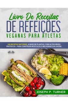 Livro De Receitas De Refeições Veganas Para Atletas-100 Receitas Naturais, Altos Níveis Proteicos E À Base De Plantas, Para Melhorar Músculos E Saúde