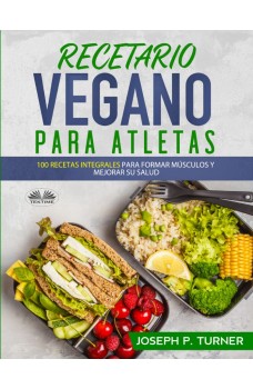 Recetario Vegano Para Atletas-100 Recetas Integrales Para Formar Músculos Y Mejorar Su Salud