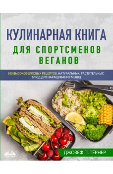 Кулинарная книга для спортсменов веганов-100 высокобелковых рецептов, натуральных, растительных блюд для наращивания мышц