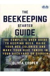 Beekeeping Starter Guide-The Complete User Guide To Keeping Bees, Raise Your Bee Colonies And Make Your Hive Thrive