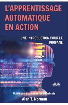 L'Apprentissage Automatique En Action-Guide Pour Le Profane, Guide D’apprentissage Progressif Pour Débutants (Apprentissage Automatique)