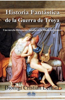 Historia Fantástica De La Guerra De Troya-Una Novela Libremente Basada En La Ilíada De Homero