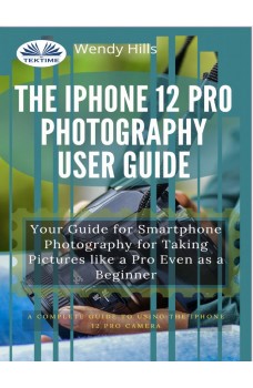 The IPhone 12 Pro Photography User Guide-Your Guide For Smartphone Photography For Taking Pictures Like A Pro Even As A Beginner