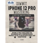 Dimwit IPhone 12 Pro Mastering-IPhone 12 Pro User Guide For Beginners With Comprehensive Manual To Get Started With Apple Siri Smar