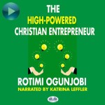 The High-Powered Christian Entrepreneur-How To Achieve Your Life And Financial Goals