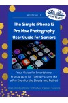 The Simple IPhone 12 Pro Max Photography User Guide For Seniors-Your Guide For Smartphone Photography For Taking Pictures Like A Pro Even For The Elderly And Retire