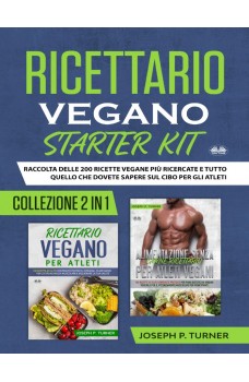Ricettario Vegano Starter Kit-Raccolta Delle 200 Ricette Vegane Più Ricercate E Tutto Quello Che Dovete Sapere Sul Cibo