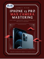 IPhone 13 Pro Max Camera Mastering-Smart Phone Photography Taking Pictures Like A Pro Even As A Beginner
