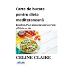 Carte De Bucate Pentru Dieta Mediteraneană-Beneficii, Plan Alimentar Pentru 7 Zile Și 74 De Rețete