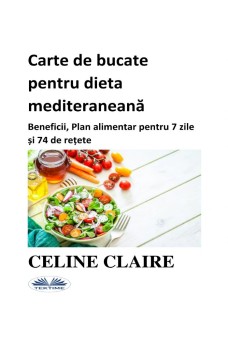 Carte De Bucate Pentru Dieta Mediteraneană-Beneficii, Plan Alimentar Pentru 7 Zile Și 74 De Rețete