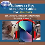 IPhone 13 Pro Max User Guide For Seniors-The Intuitive, Illustrated, Step-By-Step Instruction Manual To Learn To Master The Apple IPhone 13
