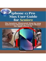 IPhone 13 Pro Max User Guide For Seniors-The Intuitive, Illustrated, Step-By-Step Instruction Manual To Learn To Master The Apple IPhone 13