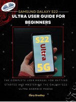 Samsung Galaxy S22 Ultra User Guide For Beginners-The Complete User Manual For Getting Started And Mastering The Galaxy S22 Ultra Android Phone