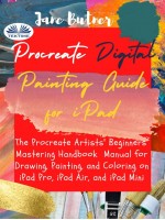 Procreate Digital Painting Guide For IPad-The Procreate Artists' Beginners' Mastering Handbook  Manual For Drawing, Painting, And Coloring On