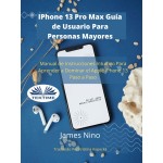 IPhone 13 Pro Max Guía De Usuario Para Personas Mayores-Manual De Instrucciones Intuitivo Para Aprender A Dominar El Apple IPhone 13 Paso A Paso.