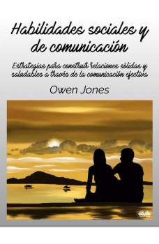 Habilidades Sociales Y De Comunicación-Estrategias Para Construir Relaciones Sólidas Y Saludables A Través De La Comunicación Efectiva