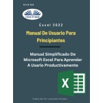 Excel 2022 - Manual De Usuario Para Principiantes-Manual Simplificado De Microsoft Excel Para Aprender A Usarlo Productivamente