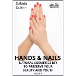 Hands And Nails- Natural Cosmetics Diy To Preserve Your Beauty And Youth-Book 4