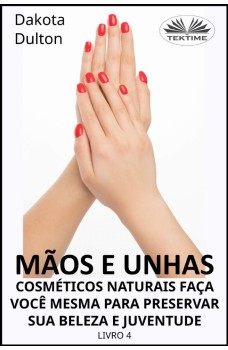 Mãos E Unhas - Faça Você Mesmo Cosméticos Naturais Para Preservar Sua Beleza E Juventude-Livro 4