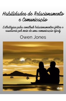 Habilidades De Relacionamento E Comunicação-Estratégias Para Construir Relacionamentos Fortes E Saudáveis Por Meio De Uma Comunicação Eficaz
