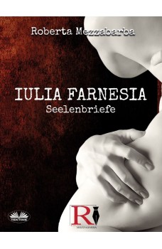 IULIA FARNESIA - Seelenbriefe-Die Wahre Geschichte Der Giulia Farnese