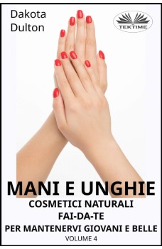 Mani E Unghie - Cosmetici Naturali Fai Da Te Per Preservare La Tua Bellezza E Giovinezza-Volume 4