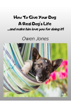 How To Give Your Dog A Real Dog's Life-...and Make Him Love You For It!