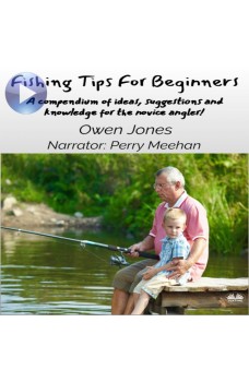 Fishing Tips For Beginners-A Compendium Of Ideas, Suggestions And Knowledge For The Novice Angler!