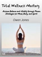 Total Wellness Mastery-Achieve Balance And Vitality Through Proven Strategies For Mind, Body, And Spirit