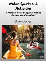 Water Sports And Activities-A Practical Guide To Aquatic Hobbies, Pastimes And Recreation!