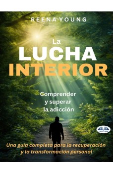 La Lucha Interior: Comprender Y Superar La Adicción-Una Guía Completa Para La Recuperación Y La Transformación Personal