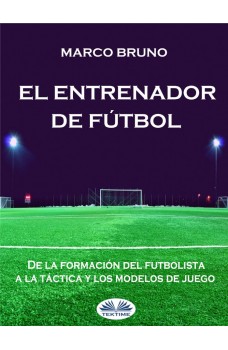 El Entrenador De Fútbol-De La Formación Del Futbolista A La Táctica Y Los Modelos De Juego