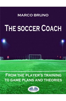 The Soccer Coach-From The Player's Training To Game Plans And Theories