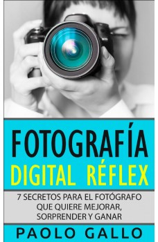 Fotografía Digital Réflex-7 Secretos Para El Fotógrafo Que Quiere Mejorar, Sorprender Y Ganar.