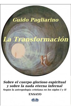 La Transformación: Sobre El Cuerpo Glorioso Espiritual Y Sobre La Nada Eterna Infernal-(Según La Antropología Cristiana En Los Siglos I Y II) Ensayo