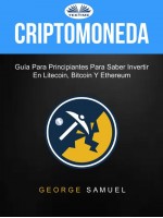 Criptomoneda: Guía Para Principiantes Para Saber Invertir En Litecoin, Bitcoin Y Ethereum-Guía Para Principiantes Para Saber Invertir En Litecoin, Bitcoin Y Ethereum
