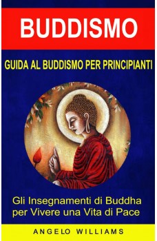 Guida Al Buddismo Per Principianti: Gli Insegnamenti Di Buddha Per Vivere Una Vita Di Pace